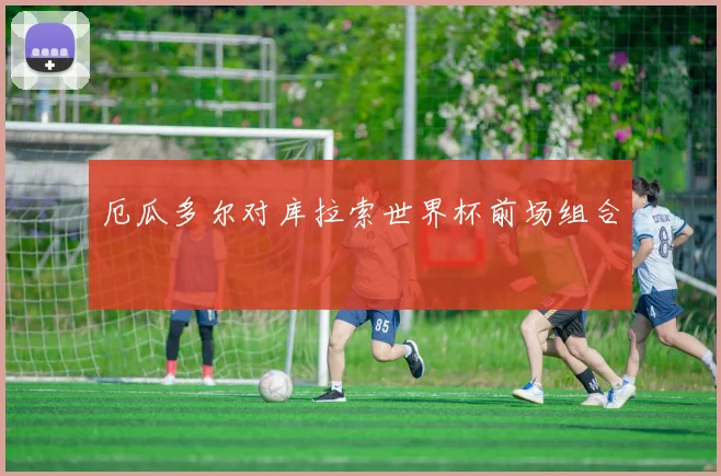 厄瓜多尔对库拉索世界杯前场组合