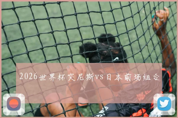 2026世界杯突尼斯vs日本前场组合