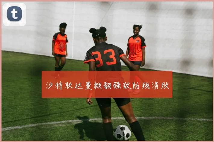 沙特联达曼掀翻强敌防线溃败