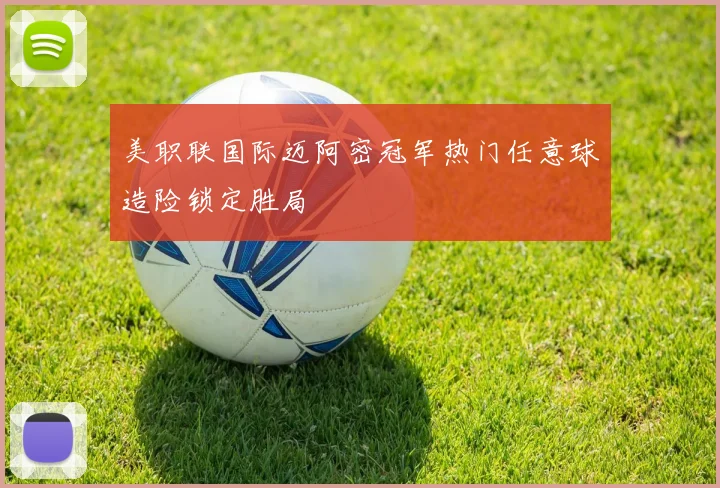 美职联国际迈阿密冠军热门任意球造险锁定胜局