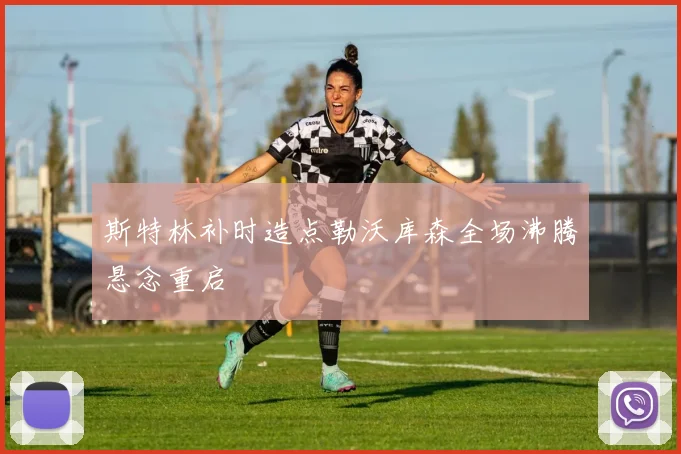 斯特林补时造点勒沃库森全场沸腾悬念重启
