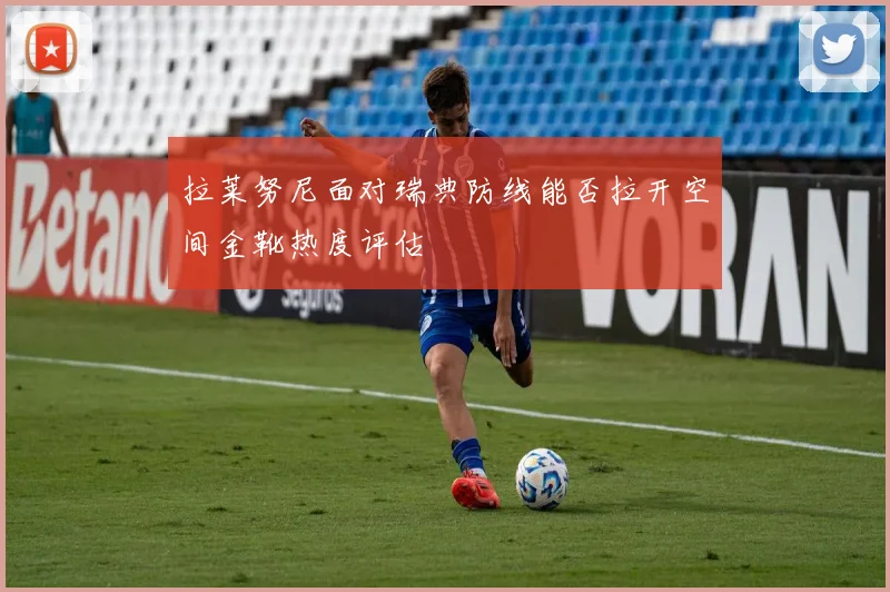 拉莱努尼面对瑞典防线能否拉开空间金靴热度评估