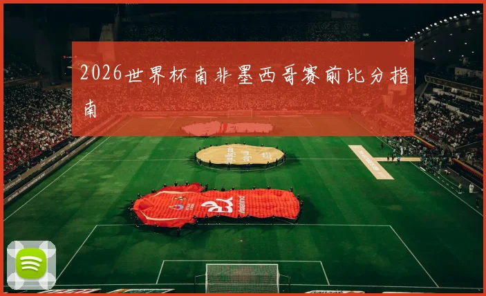 2026世界杯南非墨西哥赛前比分指南