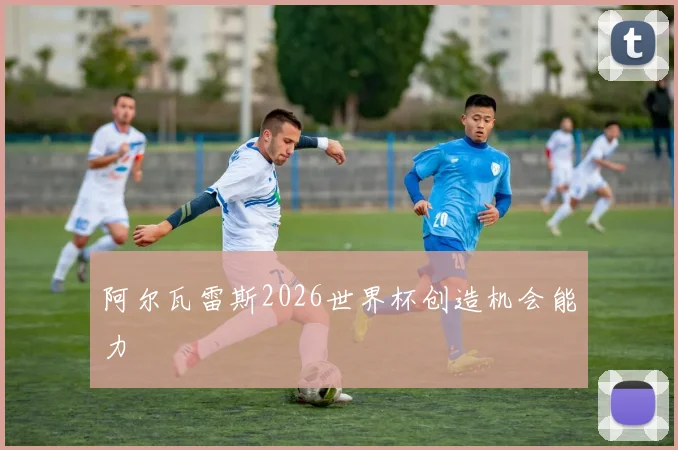 阿尔瓦雷斯2026世界杯创造机会能力