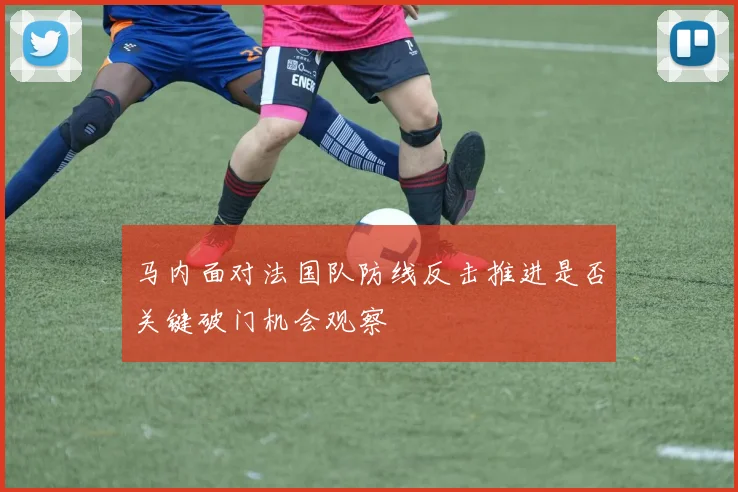 马内面对法国队防线反击推进是否关键破门机会观察