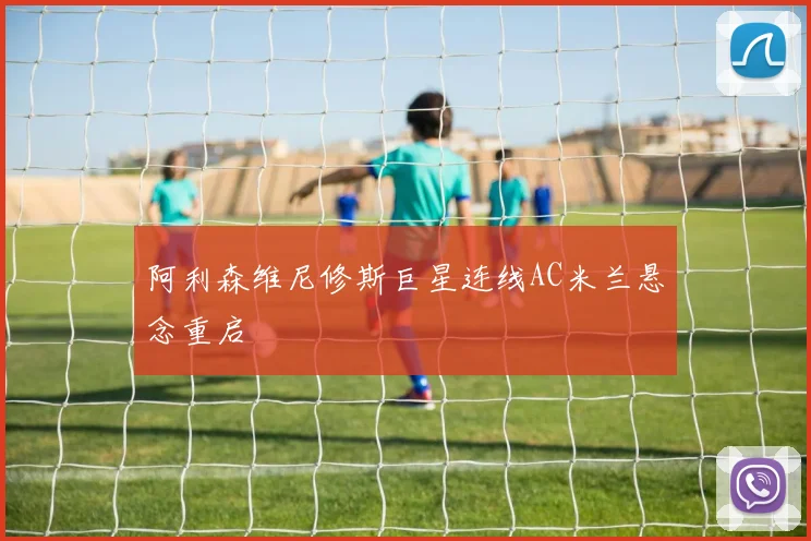 阿利森维尼修斯巨星连线AC米兰悬念重启
