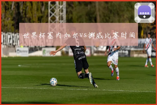 世界杯塞内加尔vs挪威比赛时间
