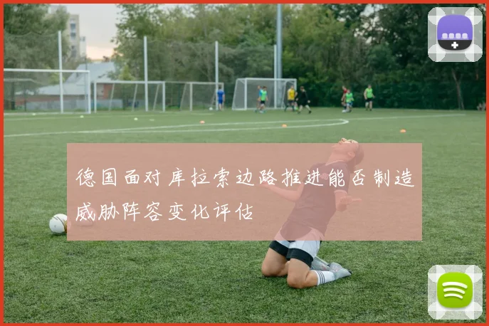 德国面对库拉索边路推进能否制造威胁阵容变化评估
