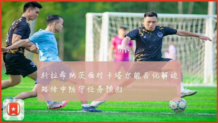 科拉希纳茨面对卡塔尔能否化解边路传中防守任务预测