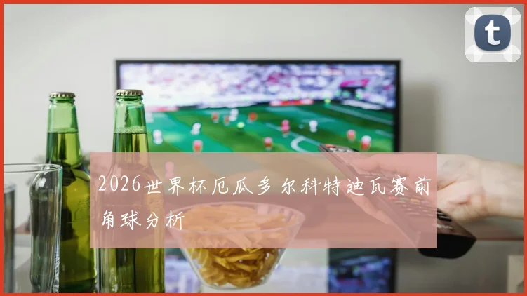 2026世界杯厄瓜多尔科特迪瓦赛前角球分析