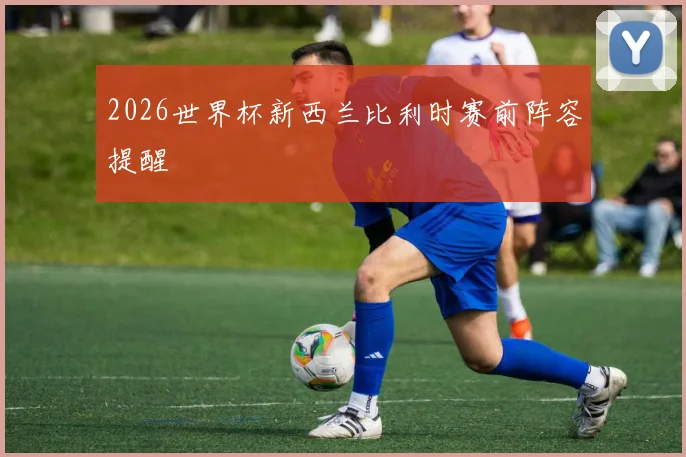 2026世界杯新西兰比利时赛前阵容提醒