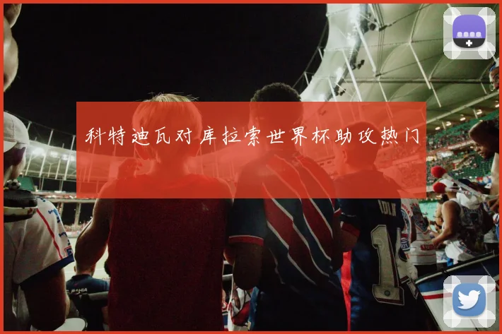 科特迪瓦对库拉索世界杯助攻热门