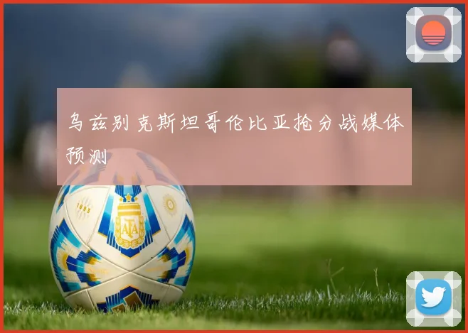 乌兹别克斯坦哥伦比亚抢分战媒体预测