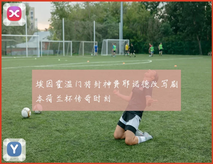 埃因霍温门将封神费耶诺德改写剧本荷兰杯传奇时刻
