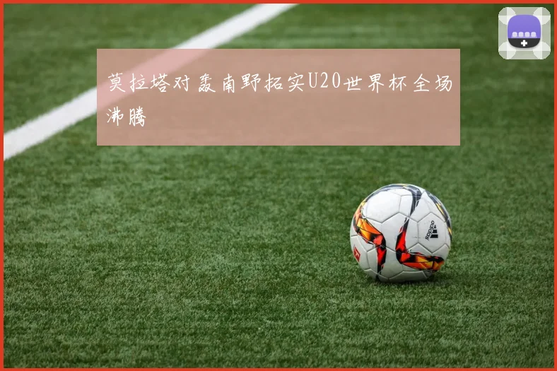 莫拉塔对轰南野拓实U20世界杯全场沸腾