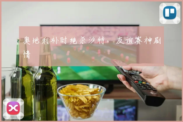 奥地利补时绝杀沙特，友谊赛神剧情