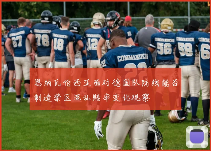 恩纳瓦伦西亚面对德国队防线能否制造禁区混乱赔率变化观察