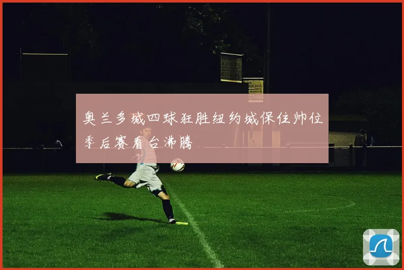奥兰多城四球狂胜纽约城保住帅位季后赛看台沸腾