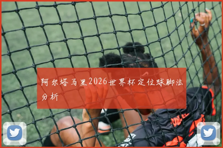 阿尔塔马里2026世界杯定位球脚法分析