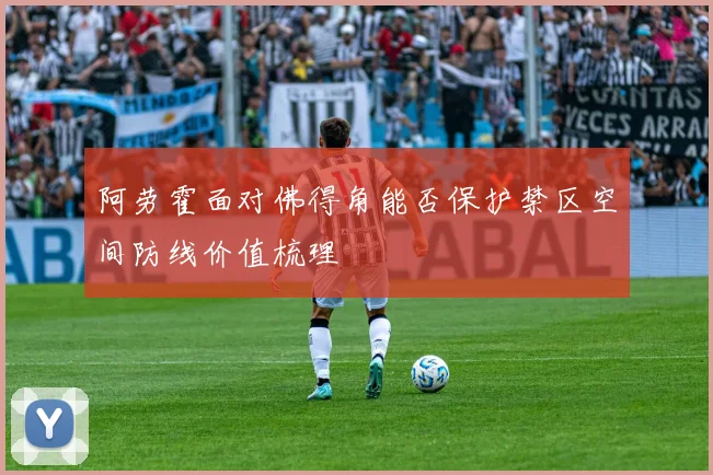 阿劳霍面对佛得角能否保护禁区空间防线价值梳理
