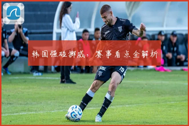 韩国强碰挪威，赛事看点全解析