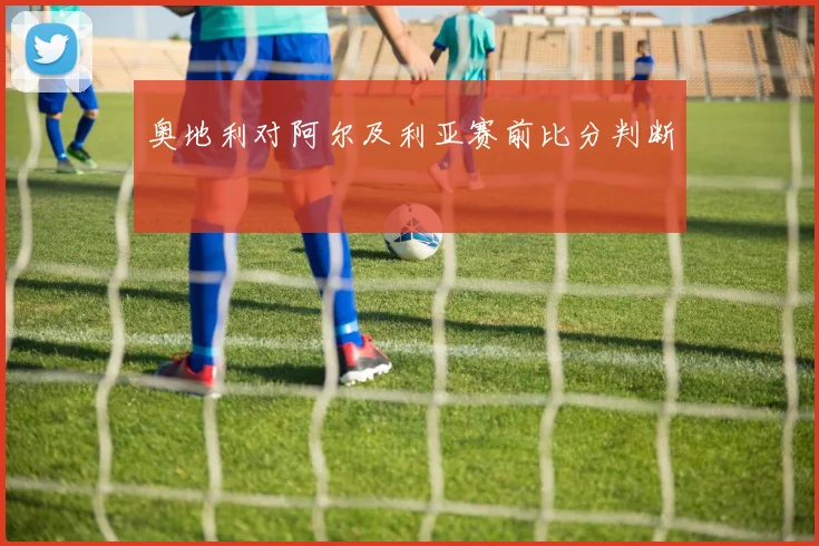 奥地利对阿尔及利亚赛前比分判断