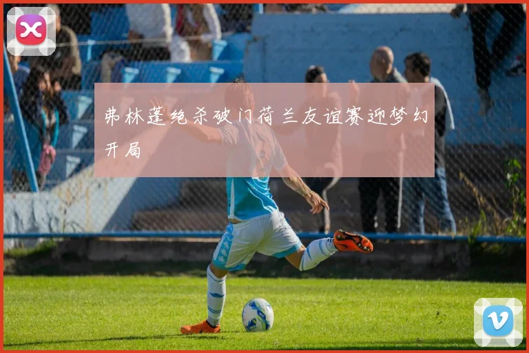 弗林蓬绝杀破门荷兰友谊赛迎梦幻开局