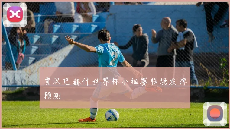 贾汉巴赫什世界杯小组赛临场发挥预测