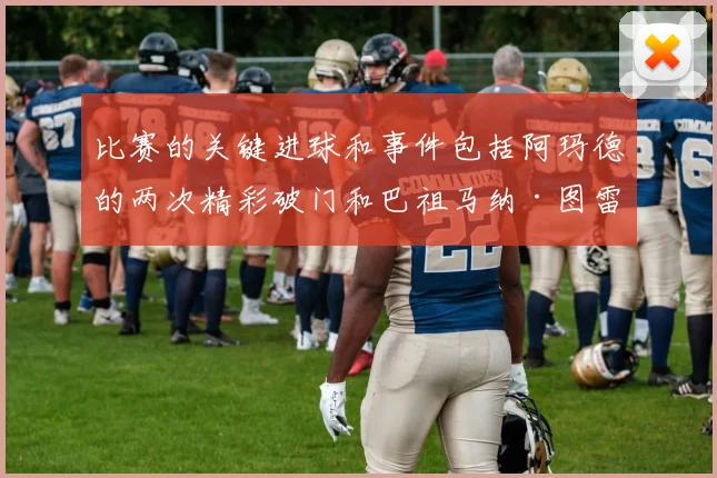 比赛的关键进球和事件包括阿玛德的两次精彩破门和巴祖马纳·图雷的制胜一球