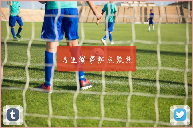 马里赛事热点聚焦