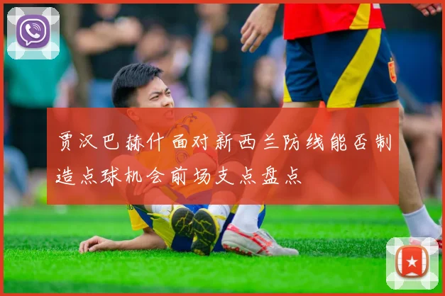 贾汉巴赫什面对新西兰防线能否制造点球机会前场支点盘点