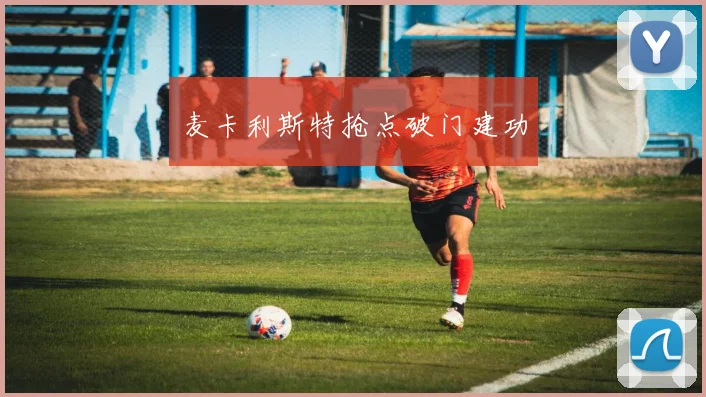 麦卡利斯特抢点破门建功