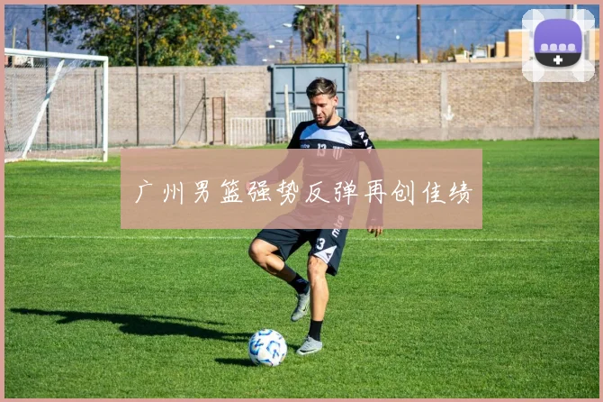 广州男篮强势反弹再创佳绩