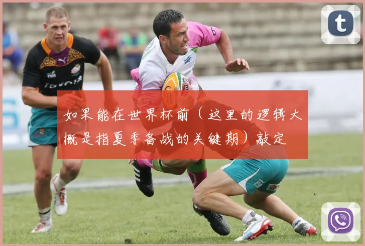 如果能在世界杯前（这里的逻辑大概是指夏季备战的关键期）敲定