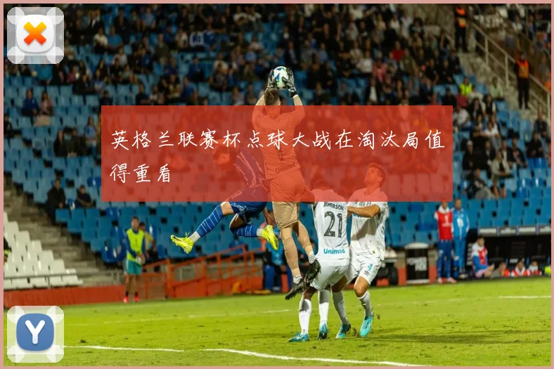 英格兰联赛杯点球大战在淘汰局值得重看