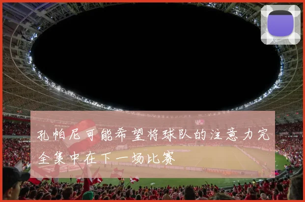 孔帕尼可能希望将球队的注意力完全集中在下一场比赛