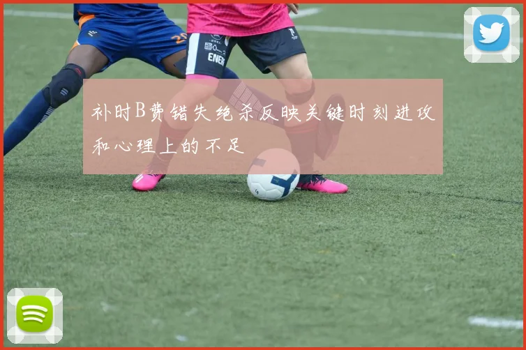 补时B费错失绝杀反映关键时刻进攻和心理上的不足