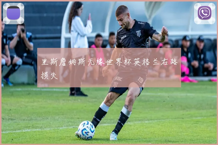里斯詹姆斯无缘世界杯英格兰右路损失