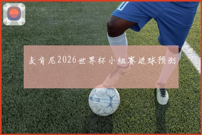 麦肯尼2026世界杯小组赛进球预测