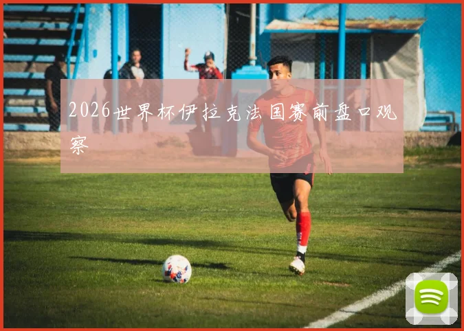 2026世界杯伊拉克法国赛前盘口观察