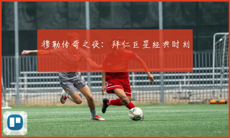 穆勒传奇之夜：拜仁巨星经典时刻