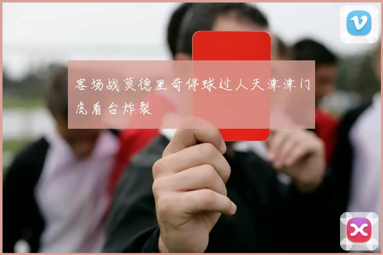 客场战莫德里奇停球过人天津津门虎看台炸裂