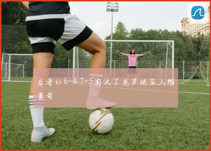 后者以6-4 7-5淘汰了克罗地亚人维基奇
