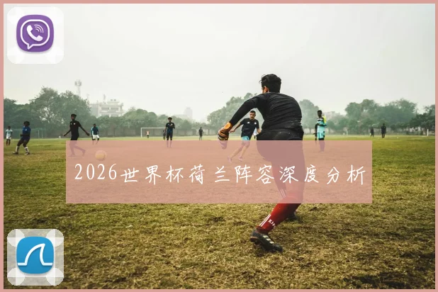 2026世界杯荷兰阵容深度分析