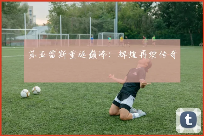 苏亚雷斯重返巅峰：辉煌再续传奇