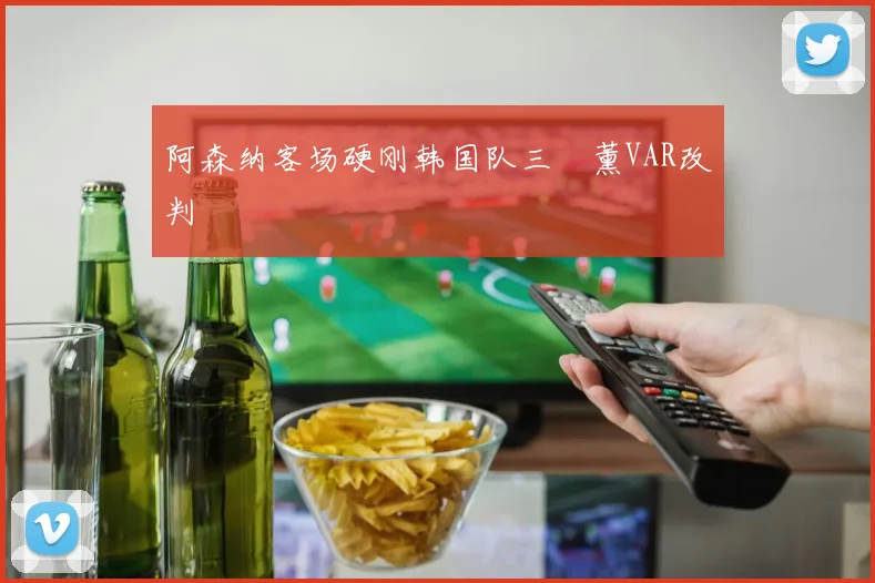 阿森纳客场硬刚韩国队三笘薰VAR改判
