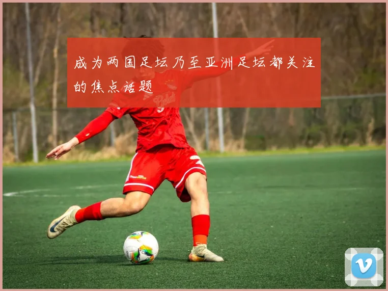 成为两国足坛乃至亚洲足坛都关注的焦点话题