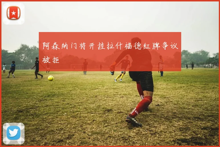 阿森纳门将开挂拉什福德红牌争议被拒