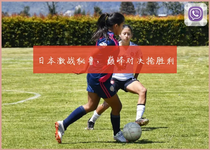 日本激战秘鲁，巅峰对决抢胜利