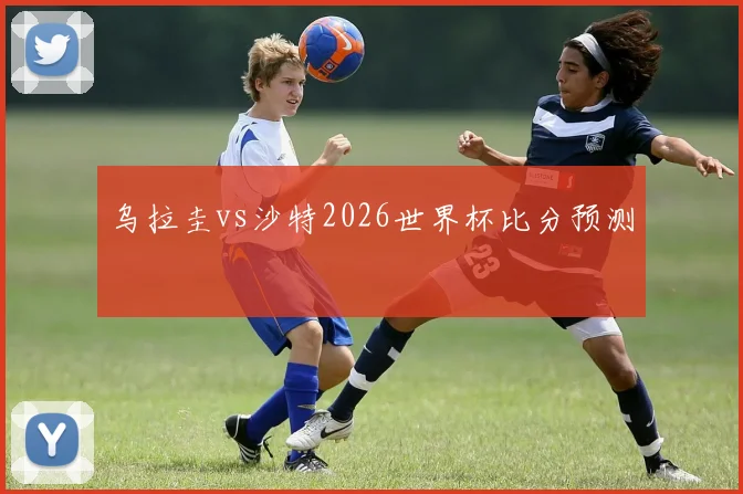 乌拉圭vs沙特2026世界杯比分预测